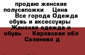 продаю женские полусапожки. › Цена ­ 1 700 - Все города Одежда, обувь и аксессуары » Женская одежда и обувь   . Кировская обл.,Сезенево д.